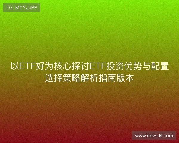 以ETF好为核心探讨ETF投资优势与配置选择策略解析指南版本 以ETF好为核心探讨ETF投资优势与配置选择策略解析指南版本